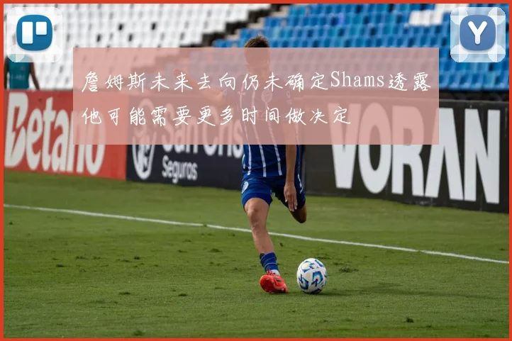 詹姆斯未来去向仍未确定Shams透露他可能需要更多时间做决定