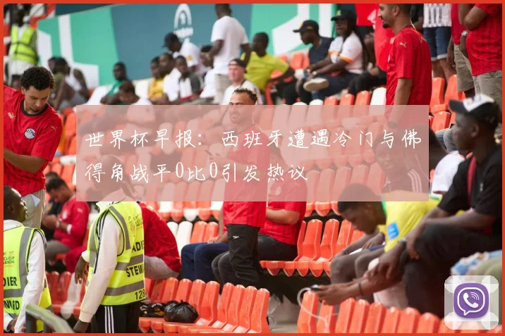 世界杯早报：西班牙遭遇冷门与佛得角战平0比0引发热议