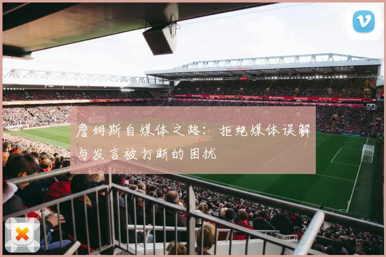 詹姆斯自媒体之路：拒绝媒体误解与发言被打断的困扰