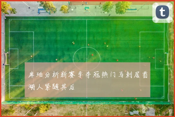 库珀分析新赛季夺冠热门马刺居首湖人紧随其后