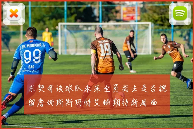 东契奇谈球队未来全员离去是否挽留詹姆斯斯玛特艾顿期待新局面