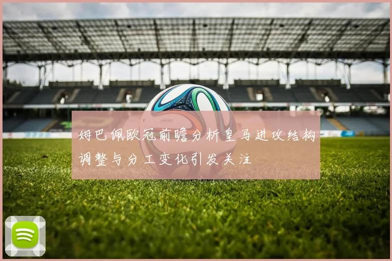 姆巴佩欧冠前瞻分析皇马进攻结构调整与分工变化引发关注