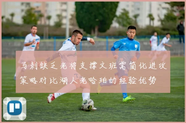 马刺缺乏老将支撑文班需简化进攻策略对比湖人老哈珀的经验优势