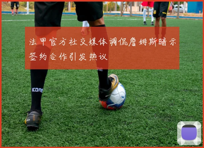 法甲官方社交媒体调侃詹姆斯暗示签约合作引发热议