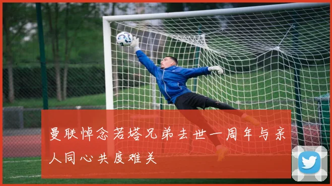 曼联悼念若塔兄弟去世一周年与亲人同心共度难关