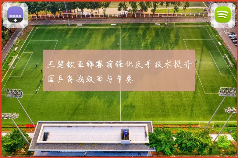 王楚钦亚锦赛前强化反手技术提升国乒备战效率与节奏