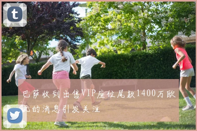 巴萨收到出售VIP座位尾款1400万欧元的消息引发关注