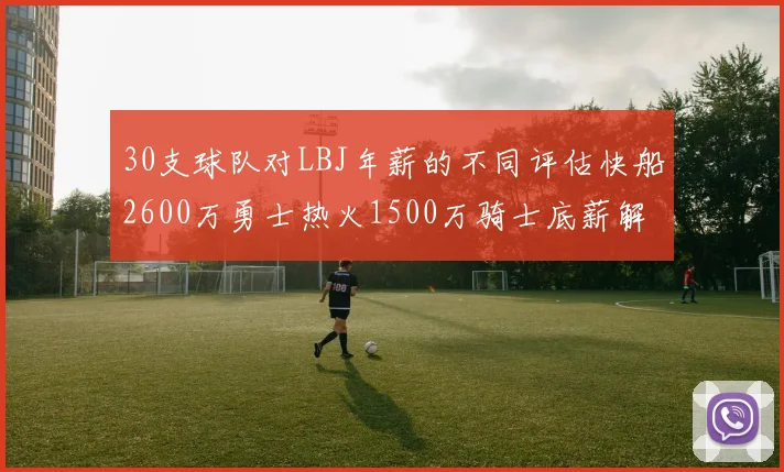 30支球队对LBJ年薪的不同评估快船2600万勇士热火1500万骑士底薪解析