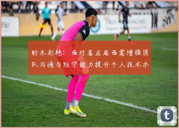 铃木彩艳：面对落后局面需增强团队沟通与防守能力提升个人技术水平