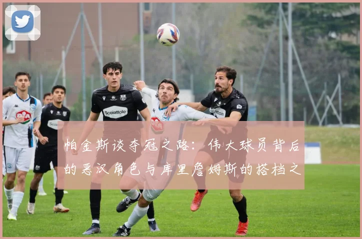 帕金斯谈夺冠之路：伟大球员背后的恶汉角色与库里詹姆斯的搭档之道