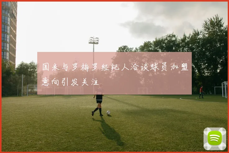 国米与罗梅罗经纪人洽谈球员加盟意向引发关注