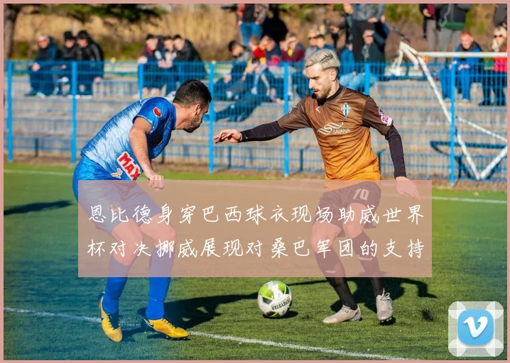 恩比德身穿巴西球衣现场助威世界杯对决挪威展现对桑巴军团的支持
