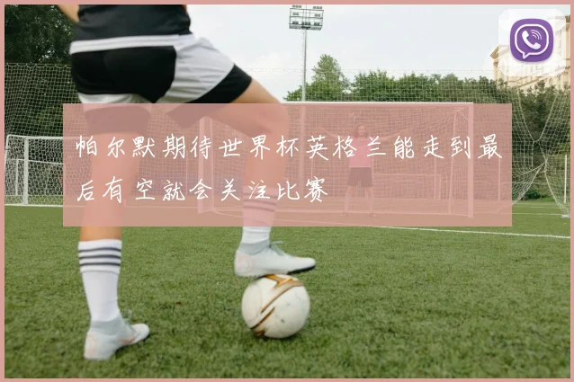 帕尔默期待世界杯英格兰能走到最后有空就会关注比赛