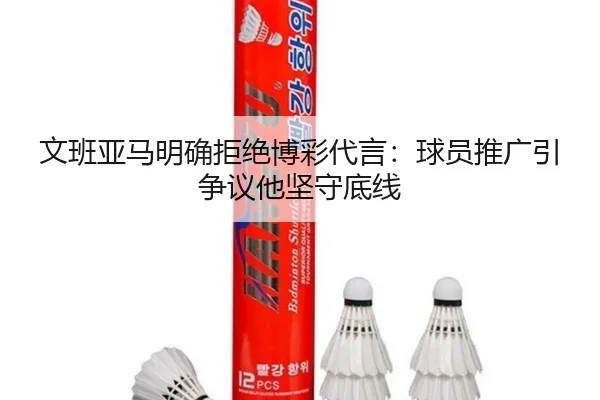 文班亚马明确拒绝博彩代言：球员推广引争议他坚守底线